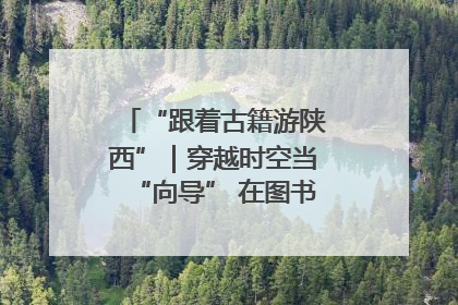 “跟着古籍游陕西”｜穿越时空当“向导” 在图书馆外“活”起来