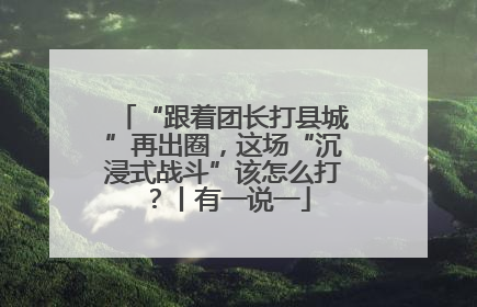 “跟着团长打县城”再出圈，这场“沉浸式战斗”该怎么打？丨有一说一