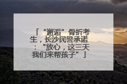 “邂逅”骨折考生，长沙民警承诺：“放心，这三天我们来帮孩子”