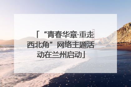“青春华章·重走西北角”网络主题活动在兰州启动
