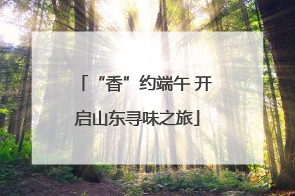 “香”约端午 开启山东寻味之旅