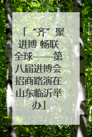 “齐”聚进博 畅联全球——第八届进博会招商路演在山东临沂举办