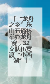 “龙舟之乡”乐山五通桥举办龙舟赛，32支队伍竞渡“小西湖”