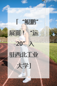 “鲲鹏”展翼！“运-20”入驻西北工业大学