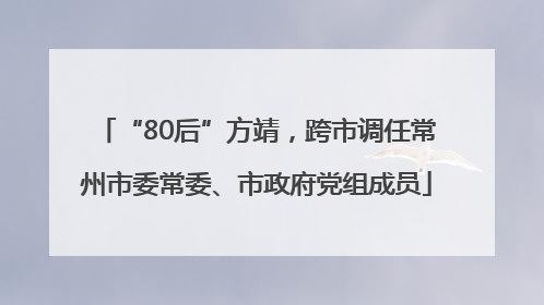 “80后”方靖，跨市调任常州市委常委、市政府党组成员