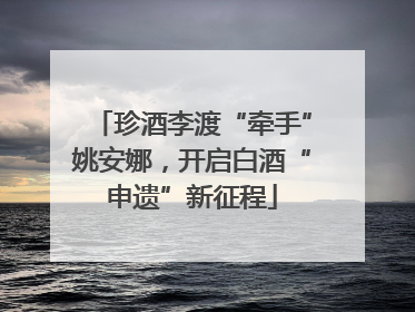 珍酒李渡“牵手”姚安娜，开启白酒“申遗”新征程