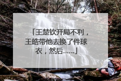 王楚钦开局不利，王皓带他去换了件球衣，然后……