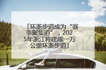 环浙步道成为“赛事聚集道”，2025年浙江将建成一万公里环浙步道