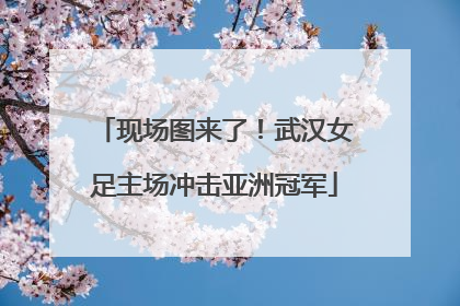 现场图来了！武汉女足主场冲击亚洲冠军