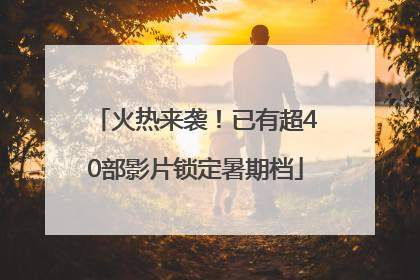 火热来袭！已有超40部影片锁定暑期档