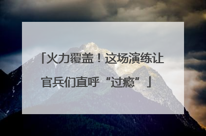 火力覆盖！这场演练让官兵们直呼“过瘾”