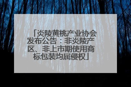 炎陵黄桃产业协会发布公告：非炎陵产区、非上市期使用商标包装均属侵权