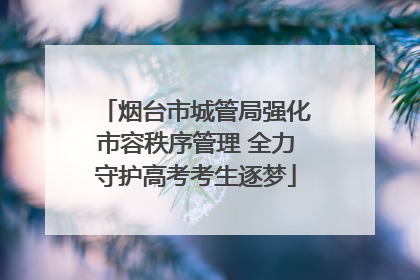 烟台市城管局强化市容秩序管理 全力守护高考考生逐梦