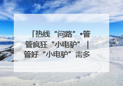 热线“问路”•管管疯狂“小电驴”｜管好“小电驴”需多部门形成合力