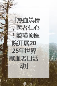 热血筑桥，医者仁心！毓璜顶医院开展2025年世界献血者日活动