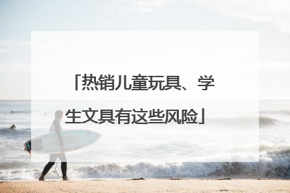 热销儿童玩具、学生文具有这些风险