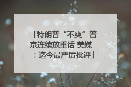 特朗普“不爽”普京连续放重话 美媒：迄今最严厉批评