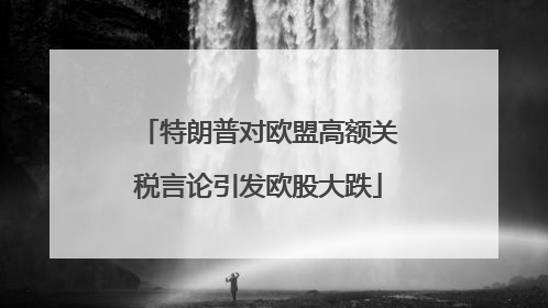 特朗普对欧盟高额关税言论引发欧股大跌