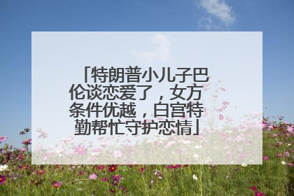 特朗普小儿子巴伦谈恋爱了，女方条件优越，白宫特勤帮忙守护恋情