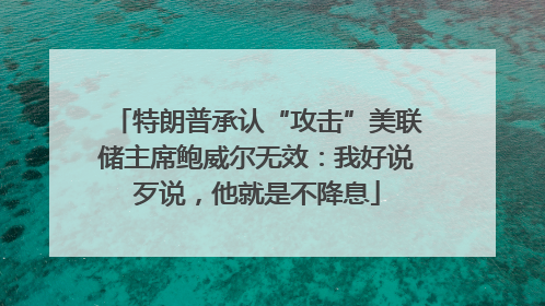 特朗普承认“攻击”美联储主席鲍威尔无效：我好说歹说，他就是不降息