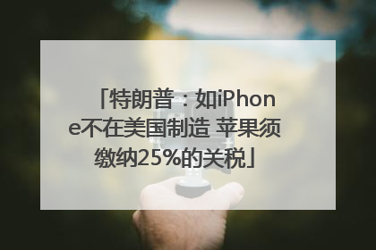 特朗普：如iPhone不在美国制造 苹果须缴纳25%的关税