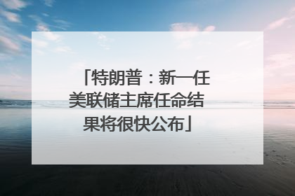 特朗普：新一任美联储主席任命结果将很快公布