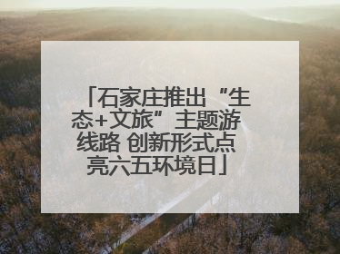 石家庄推出“生态+文旅”主题游线路 创新形式点亮六五环境日