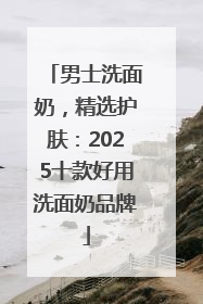 男士洗面奶，精选护肤：2025十款好用洗面奶品牌