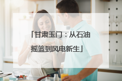 甘肃玉门：从石油摇篮到风电新生