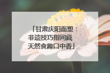 甘肃庆阳面塑：非遗技巧指间藏 天然食趣口中香