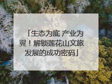 生态为底 产业为翼！解锁莲花山文旅发展的成功密码