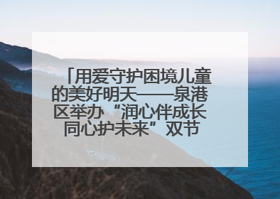 用爱守护困境儿童的美好明天——泉港区举办“润心伴成长 同心护未来”双节关爱活动