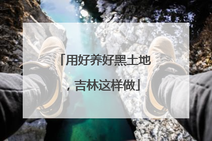 用好养好黑土地，吉林这样做