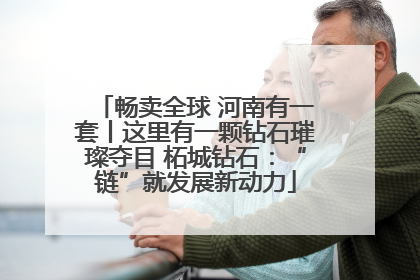 畅卖全球 河南有一套丨这里有一颗钻石璀璨夺目 柘城钻石：“链”就发展新动力