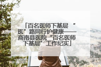 百名医师下基层 “医”路同行护健康——商南县医院“百名医师下基层”工作纪实