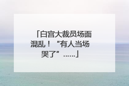 白宫大裁员场面混乱！“有人当场哭了”……