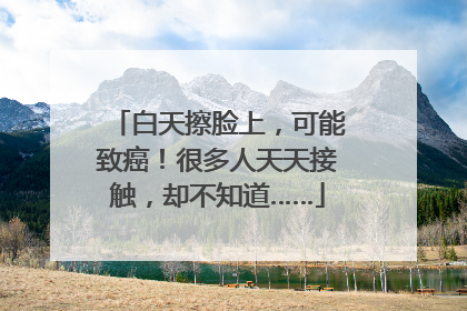 白天擦脸上，可能致癌！很多人天天接触，却不知道……