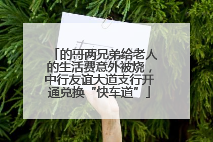 的哥两兄弟给老人的生活费意外被烧，中行友谊大道支行开通兑换“快车道”