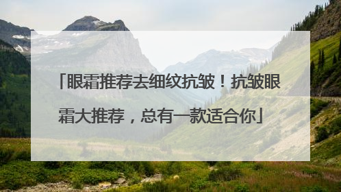 眼霜推荐去细纹抗皱！抗皱眼霜大推荐，总有一款适合你