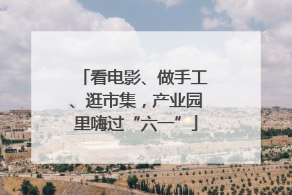 看电影、做手工、逛市集，产业园里嗨过“六一”