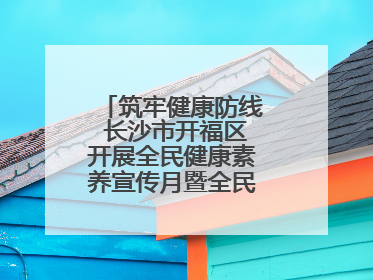 筑牢健康防线 长沙市开福区开展全民健康素养宣传月暨全民禁毒宣传活动