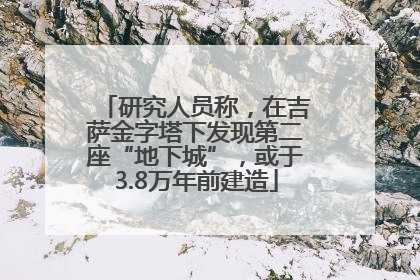 研究人员称，在吉萨金字塔下发现第二座“地下城”，或于3.8万年前建造