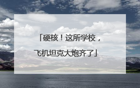硬核！这所学校，飞机坦克大炮齐了