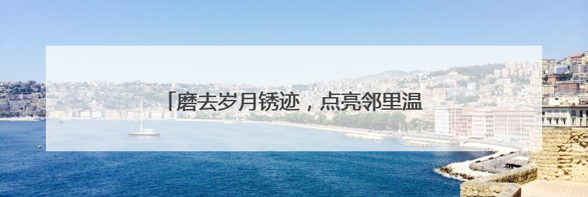 磨去岁月锈迹，点亮邻里温情，我爱我家“好邻如故”