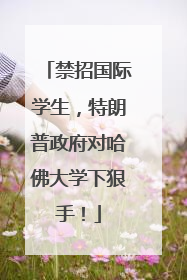 禁招国际学生，特朗普政府对哈佛大学下狠手！