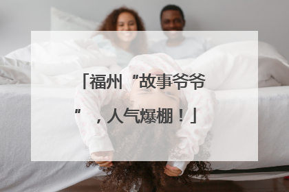 福州“故事爷爷”，人气爆棚！