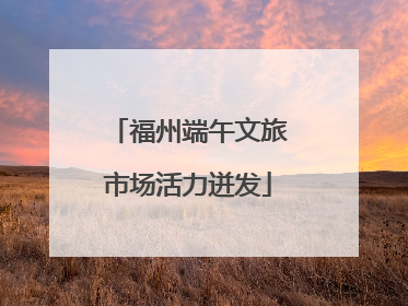 福州端午文旅市场活力迸发