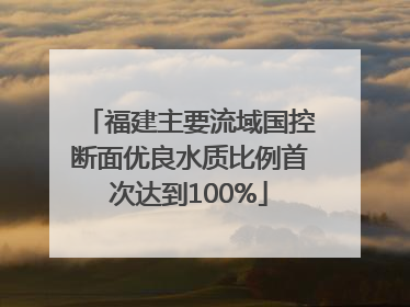 福建主要流域国控断面优良水质比例首次达到100%