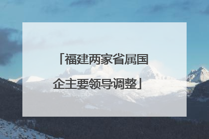福建两家省属国企主要领导调整
