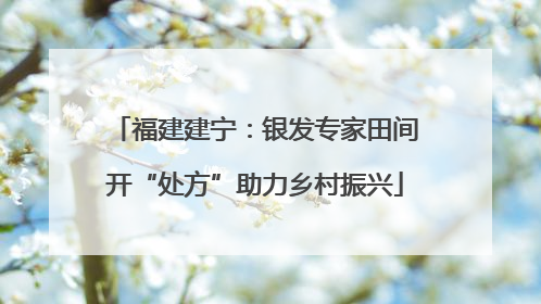福建建宁：银发专家田间开“处方”助力乡村振兴